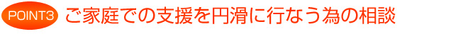 ご家庭での支援を円滑に行なって頂く為、保護者様と相談をします。